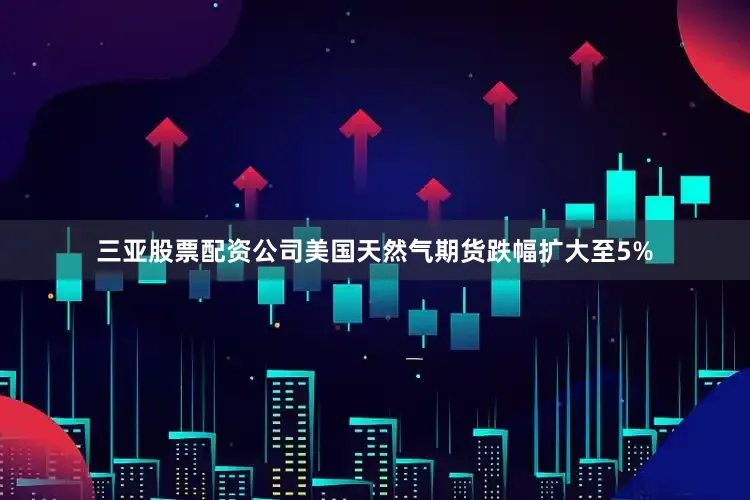 三亚股票配资公司美国天然气期货跌幅扩大至5%