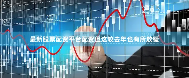 最新股票配资平台配资但这较去年也有所放缓