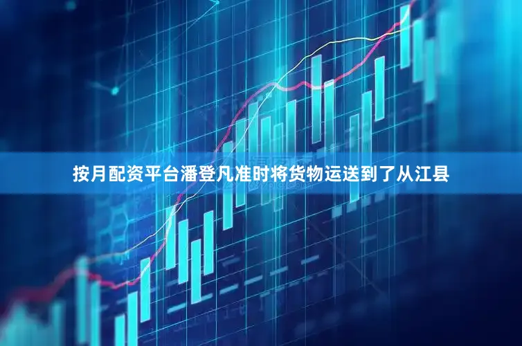 按月配资平台潘登凡准时将货物运送到了从江县