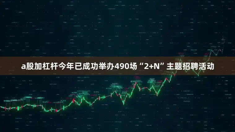 a股加杠杆今年已成功举办490场“2+N”主题招聘活动