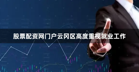 股票配资网门户云冈区高度重视就业工作