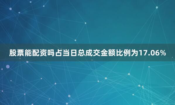 股票能配资吗占当日总成交金额比例为17.06%