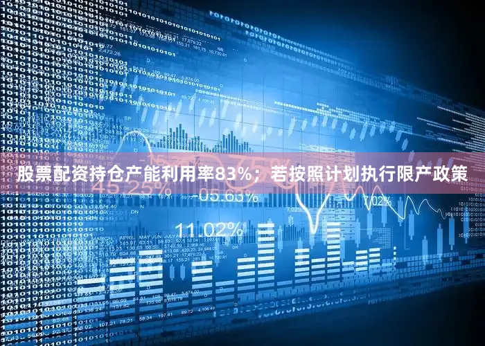 股票配资持仓产能利用率83%；若按照计划执行限产政策