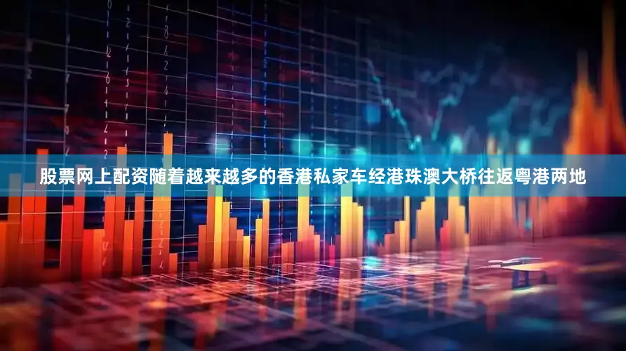 股票网上配资随着越来越多的香港私家车经港珠澳大桥往返粤港两地