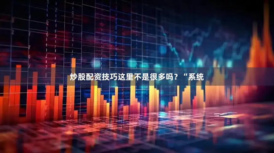 炒股配资技巧这里不是很多吗？“系统
