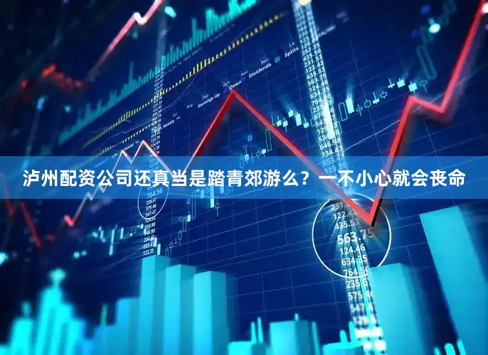 泸州配资公司还真当是踏青郊游么？一不小心就会丧命