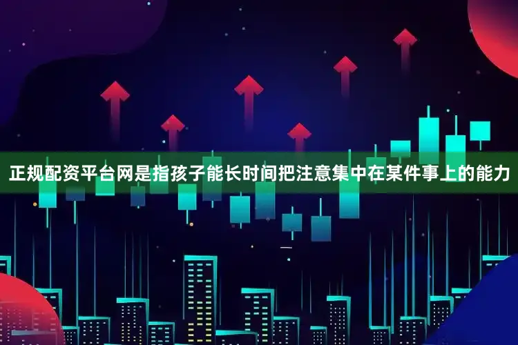 正规配资平台网是指孩子能长时间把注意集中在某件事上的能力