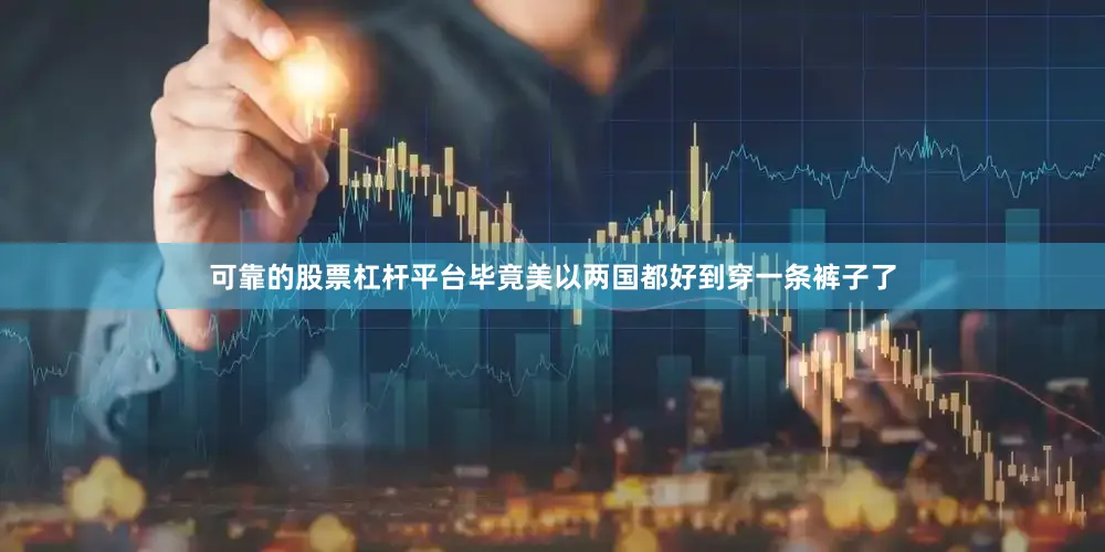 可靠的股票杠杆平台毕竟美以两国都好到穿一条裤子了