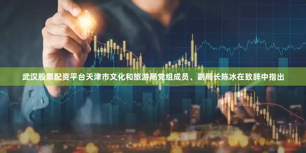 武汉股票配资平台天津市文化和旅游局党组成员、副局长陈冰在致辞中指出
