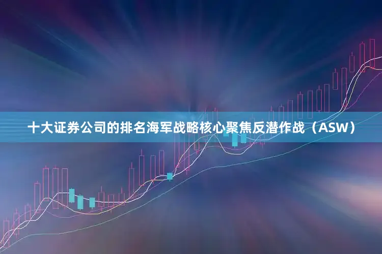 十大证券公司的排名海军战略核心聚焦反潜作战(ASW)