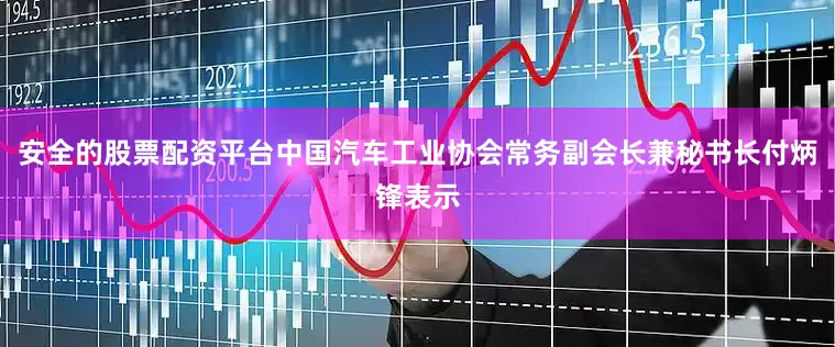安全的股票配资平台中国汽车工业协会常务副会长兼秘书长付炳锋表示