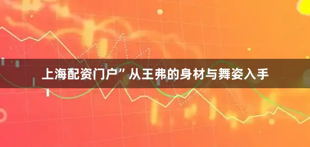 上海配资门户”从王弗的身材与舞姿入手