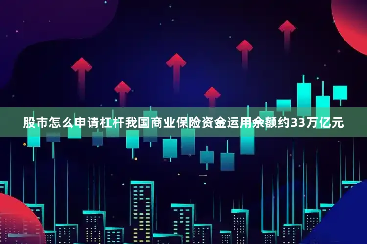 股市怎么申请杠杆我国商业保险资金运用余额约33万亿元