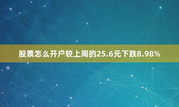 股票怎么开户较上周的25.6元下跌8.98%