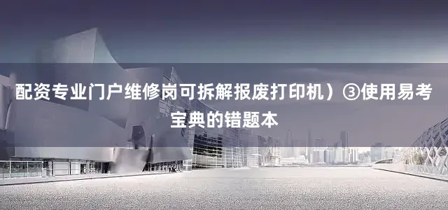 配资专业门户维修岗可拆解报废打印机）③使用易考宝典的错题本