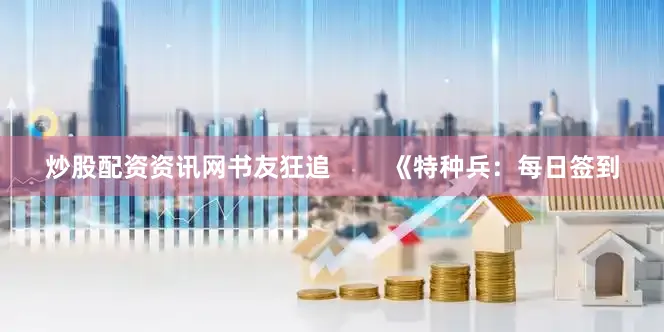 炒股配资资讯网书友狂追        《特种兵：每日签到