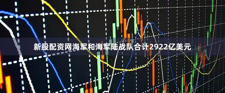 新股配资网海军和海军陆战队合计2922亿美元