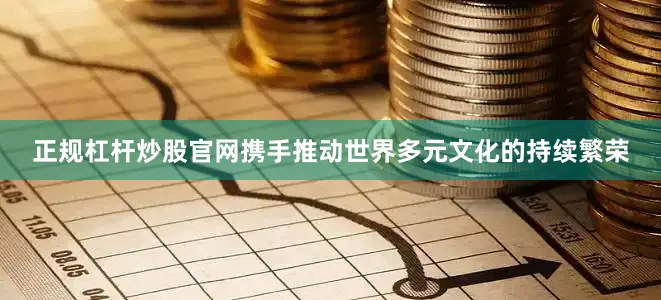 正规杠杆炒股官网携手推动世界多元文化的持续繁荣