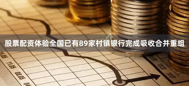 股票配资体验全国已有89家村镇银行完成吸收合并重组
