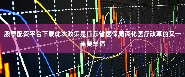 股票配资平台下载此次政策是广东省医保局深化医疗改革的又一重要举措