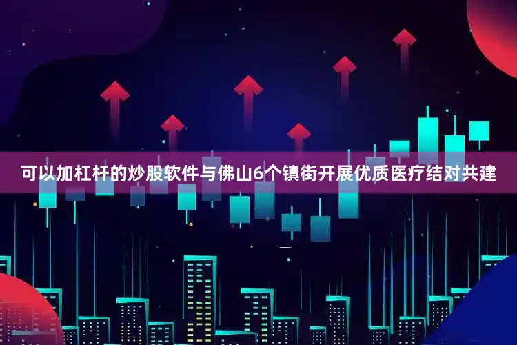 可以加杠杆的炒股软件与佛山6个镇街开展优质医疗结对共建