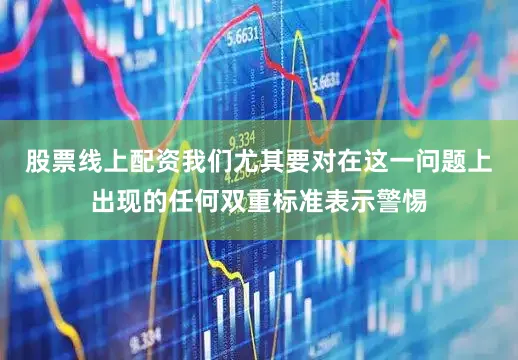 股票线上配资我们尤其要对在这一问题上出现的任何双重标准表示警惕