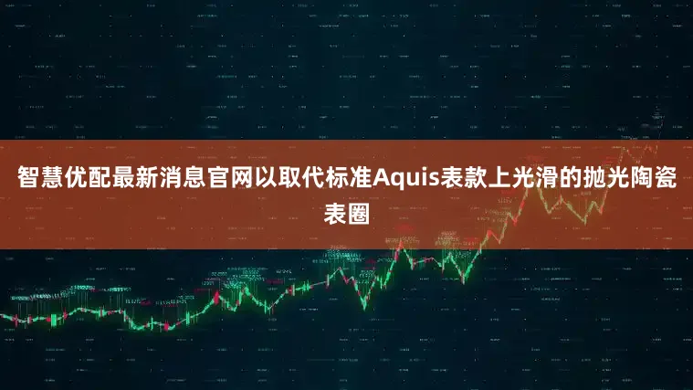 智慧优配最新消息官网以取代标准Aquis表款上光滑的抛光陶瓷表圈