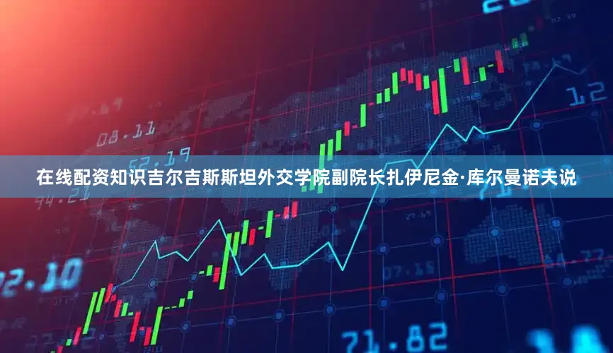 在线配资知识吉尔吉斯斯坦外交学院副院长扎伊尼金·库尔曼诺夫说