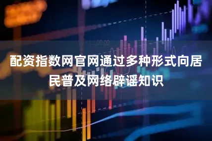 配资指数网官网通过多种形式向居民普及网络辟谣知识