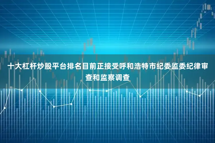 十大杠杆炒股平台排名目前正接受呼和浩特市纪委监委纪律审查和监察调查