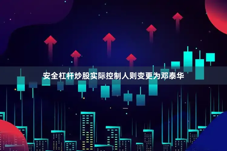 安全杠杆炒股实际控制人则变更为邓泰华