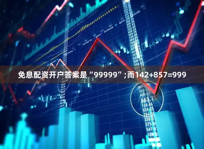免息配资开户答案是“99999”;而142+857=999