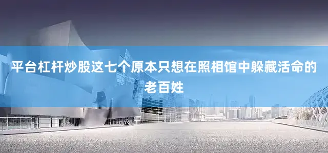 平台杠杆炒股这七个原本只想在照相馆中躲藏活命的老百姓