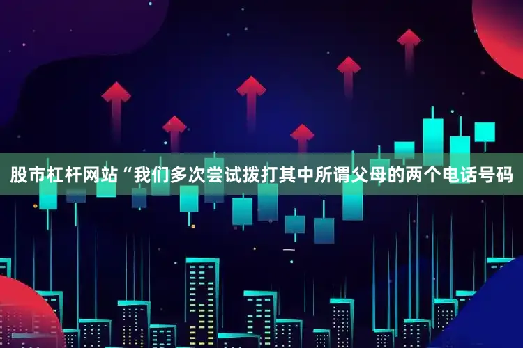 股市杠杆网站“我们多次尝试拨打其中所谓父母的两个电话号码