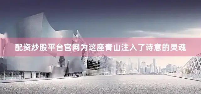 配资炒股平台官网为这座青山注入了诗意的灵魂