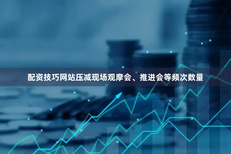 配资技巧网站压减现场观摩会、推进会等频次数量