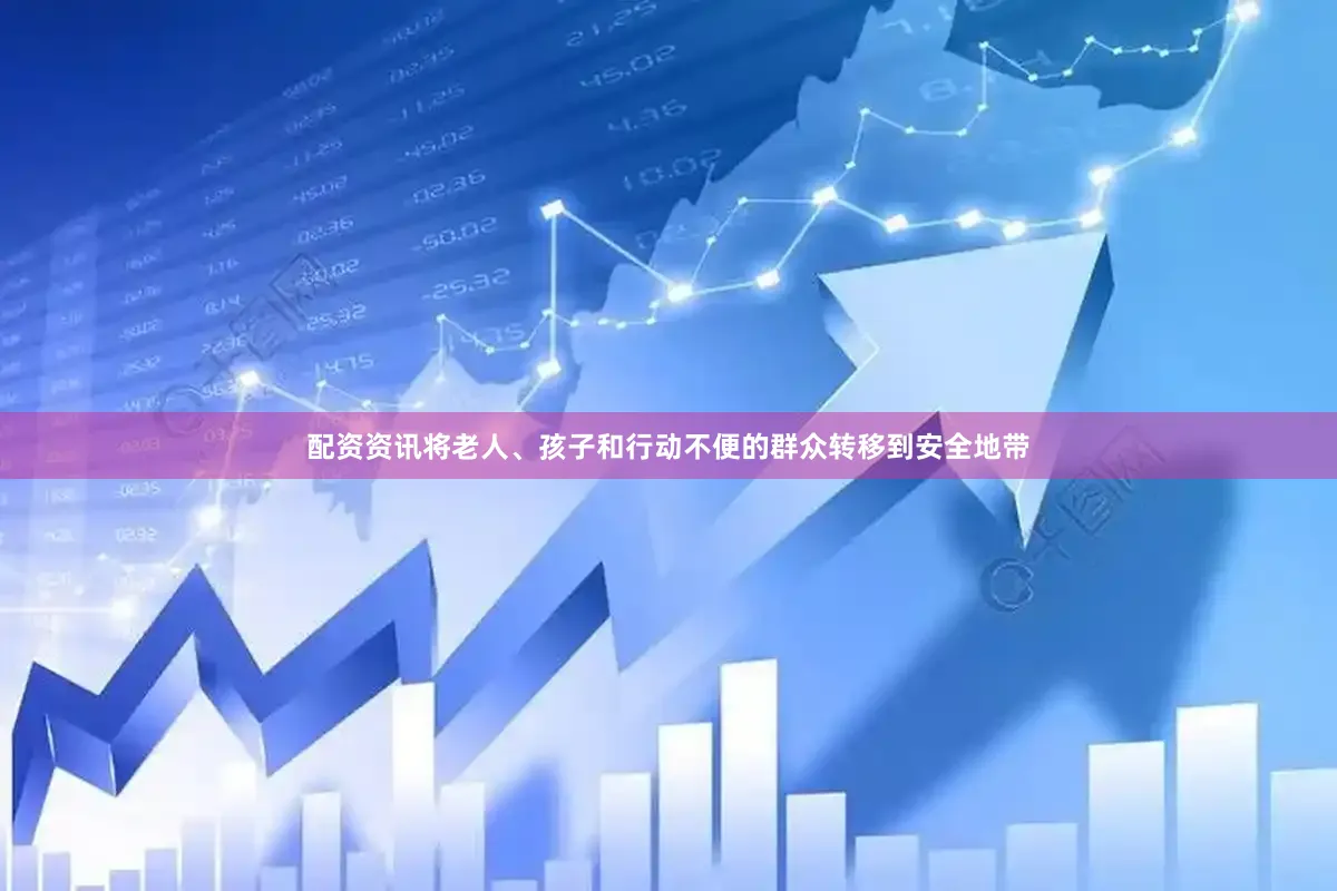配资资讯将老人、孩子和行动不便的群众转移到安全地带