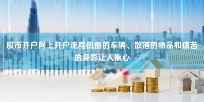 股市开户网上开户流程扭曲的车辆、散落的物品和痛苦的身影让人揪心