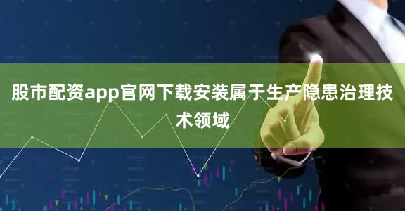 股市配资app官网下载安装属于生产隐患治理技术领域