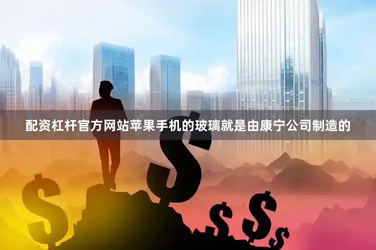 配资杠杆官方网站苹果手机的玻璃就是由康宁公司制造的