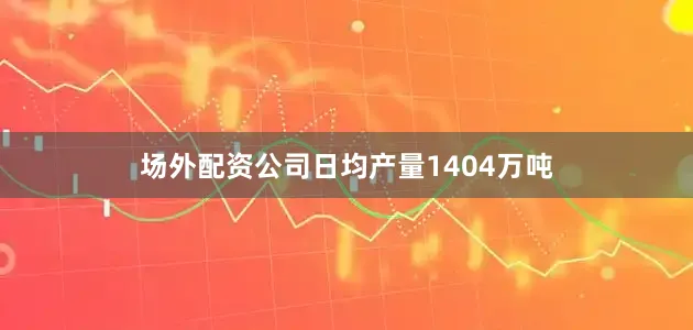 场外配资公司日均产量1404万吨