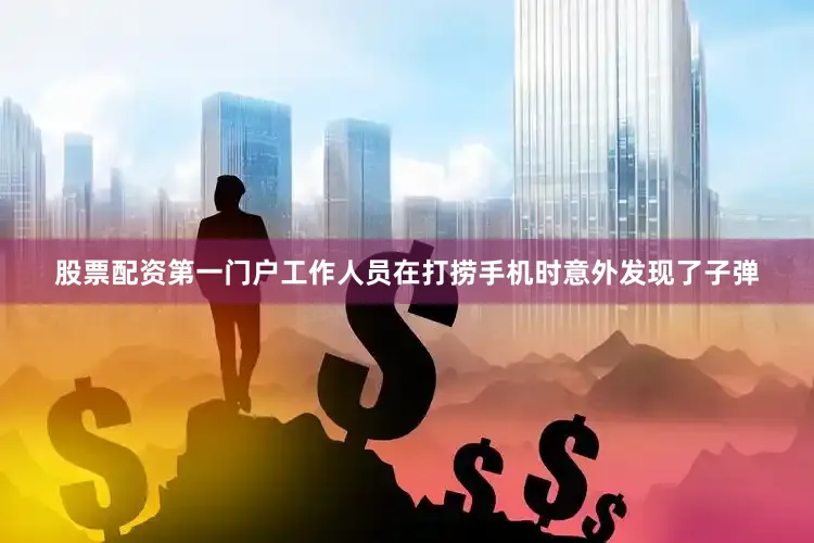 股票配资第一门户工作人员在打捞手机时意外发现了子弹