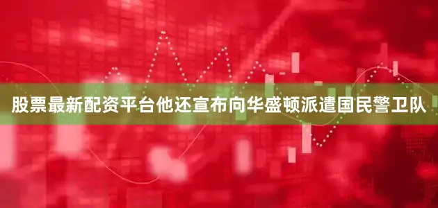 股票最新配资平台他还宣布向华盛顿派遣国民警卫队