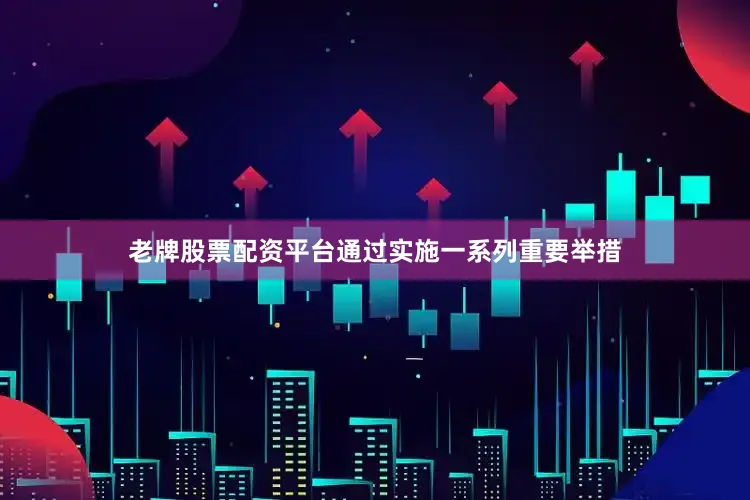 老牌股票配资平台通过实施一系列重要举措