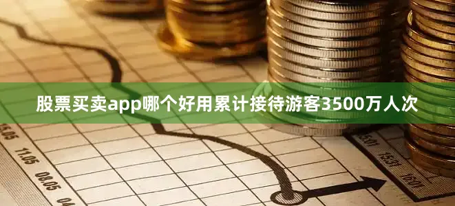 股票买卖app哪个好用累计接待游客3500万人次