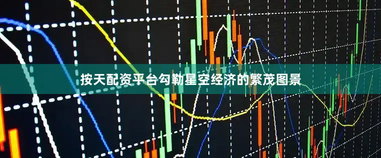 按天配资平台勾勒星空经济的繁茂图景