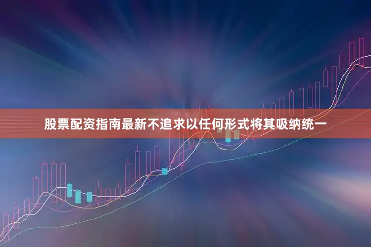 股票配资指南最新不追求以任何形式将其吸纳统一