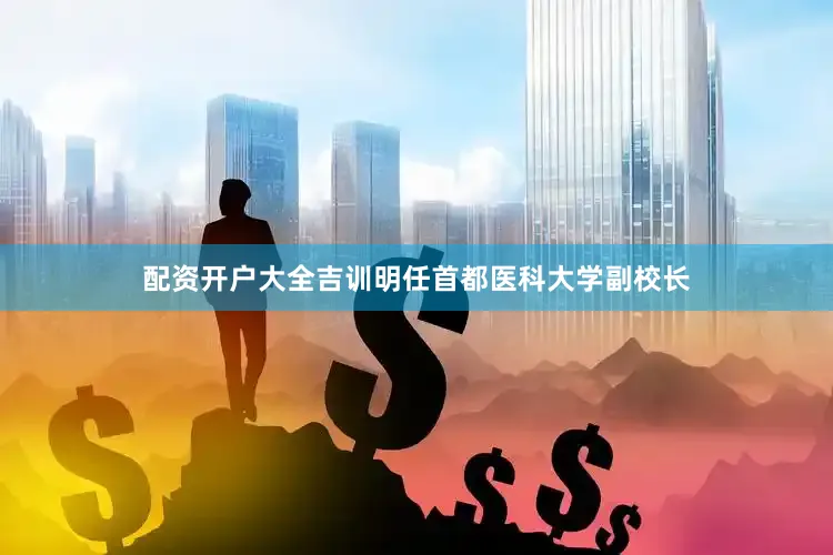 配资开户大全吉训明任首都医科大学副校长