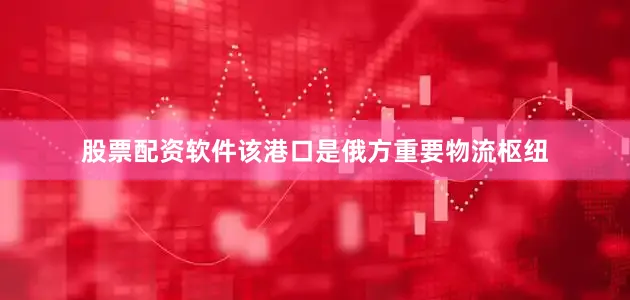 股票配资软件该港口是俄方重要物流枢纽