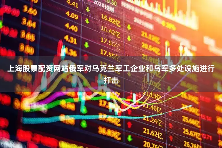 上海股票配资网站俄军对乌克兰军工企业和乌军多处设施进行打击